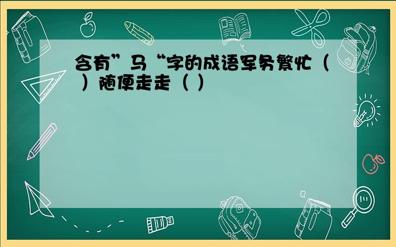 含有”马“字的成语军务繁忙（ ）随便走走（ ）