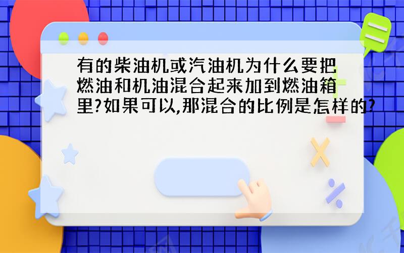 有的柴油机或汽油机为什么要把燃油和机油混合起来加到燃油箱里?如果可以,那混合的比例是怎样的?