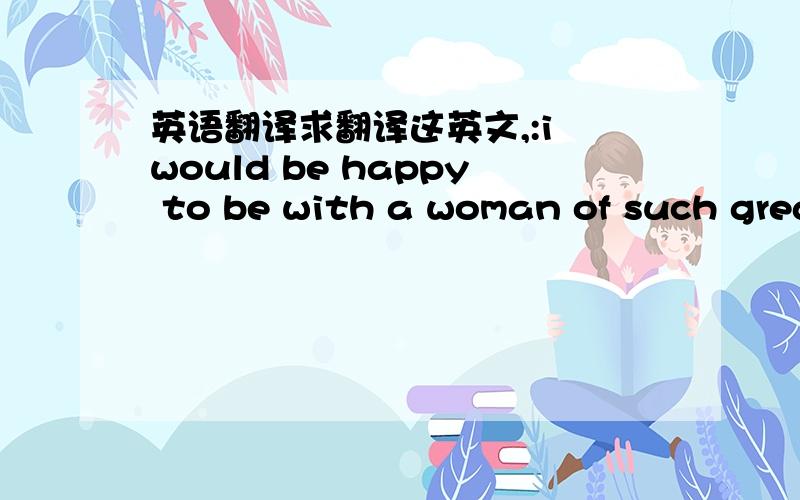 英语翻译求翻译这英文,:i would be happy to be with a woman of such grea