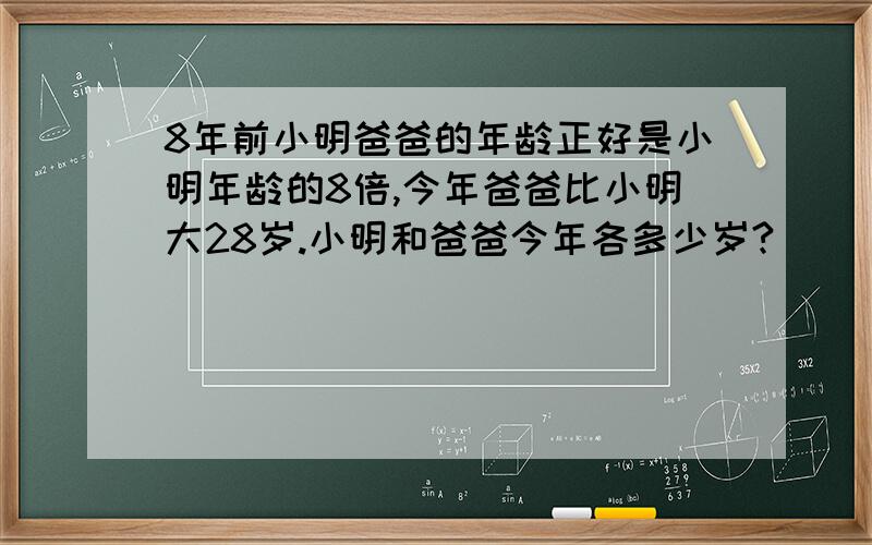 8年前小明爸爸的年龄正好是小明年龄的8倍,今年爸爸比小明大28岁.小明和爸爸今年各多少岁?