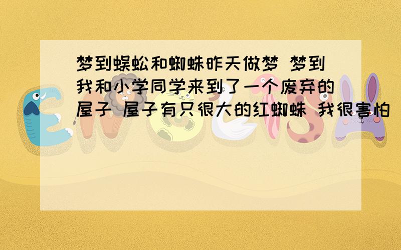 梦到蜈蚣和蜘蛛昨天做梦 梦到我和小学同学来到了一个废弃的屋子 屋子有只很大的红蜘蛛 我很害怕 就跑到了一个山坡上 摔了一