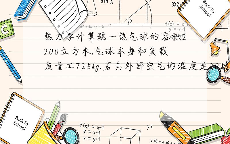 热力学计算题一热气球的容积2200立方米,气球本身和负载质量工725kg.若其外部空气的温度是20摄氏度,要想使祈求上升