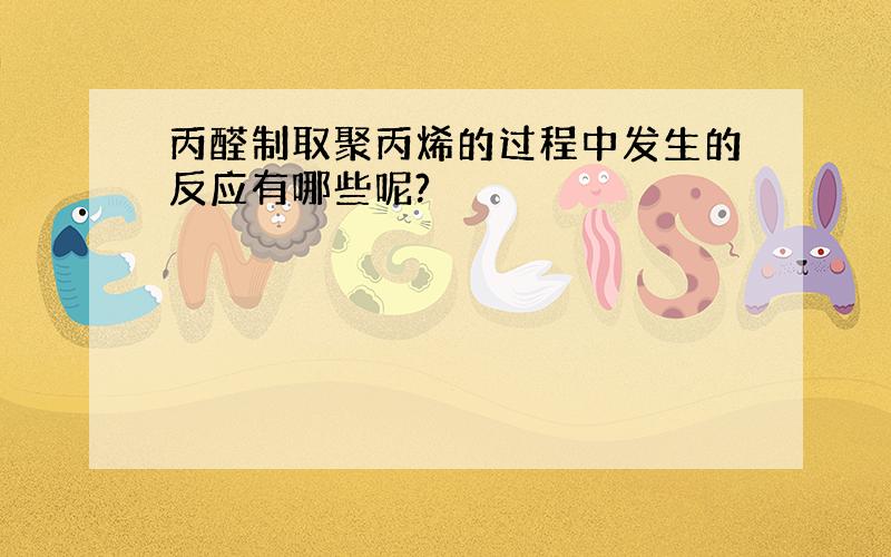 丙醛制取聚丙烯的过程中发生的反应有哪些呢?