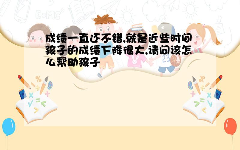 成绩一直还不错,就是近些时间孩子的成绩下降很大,请问该怎么帮助孩子