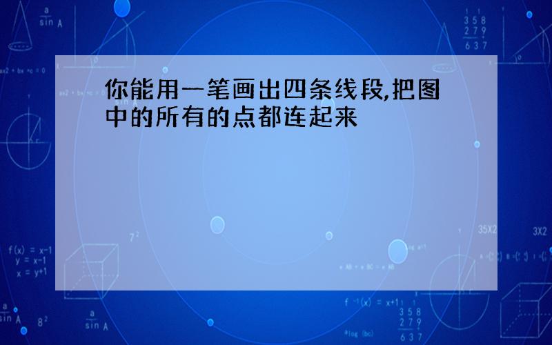 你能用一笔画出四条线段,把图中的所有的点都连起来