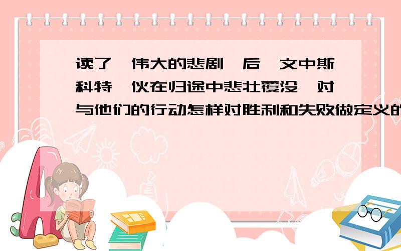 读了《伟大的悲剧》后,文中斯科特一伙在归途中悲壮覆没,对与他们的行动怎样对胜利和失败做定义的?