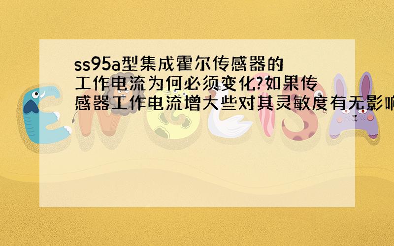 ss95a型集成霍尔传感器的工作电流为何必须变化?如果传感器工作电流增大些对其灵敏度有无影响?