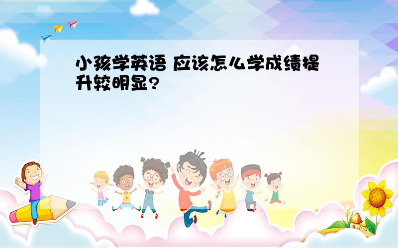 小孩学英语 应该怎么学成绩提升较明显?