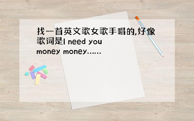 找一首英文歌女歌手唱的,好像歌词是I need you money money……