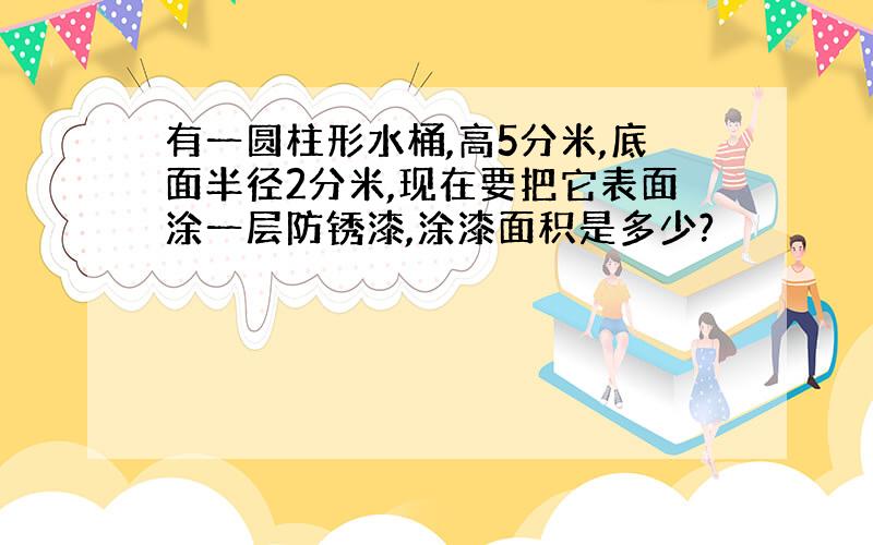 有一圆柱形水桶,高5分米,底面半径2分米,现在要把它表面涂一层防锈漆,涂漆面积是多少?