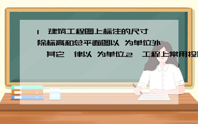 1、建筑工程图上标注的尺寸,除标高和总平面图以 为单位外,其它一律以 为单位.2、工程上常用投影法分为