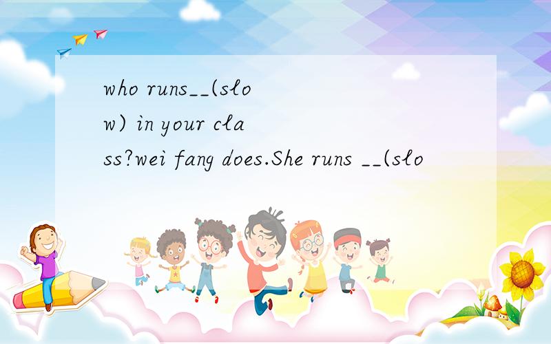 who runs__(slow) in your class?wei fang does.She runs __(slo