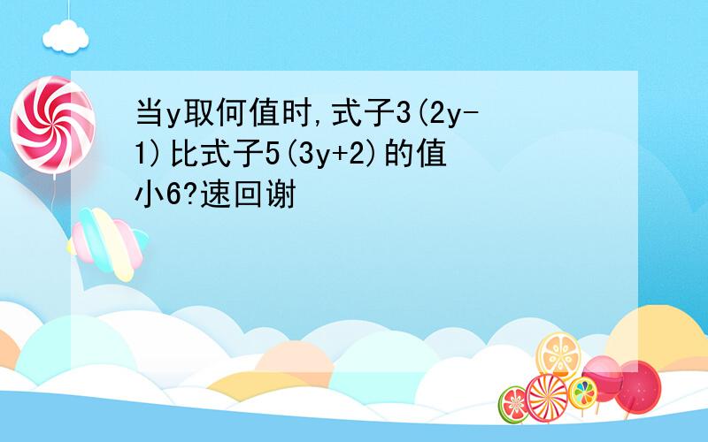 当y取何值时,式子3(2y-1)比式子5(3y+2)的值小6?速回谢