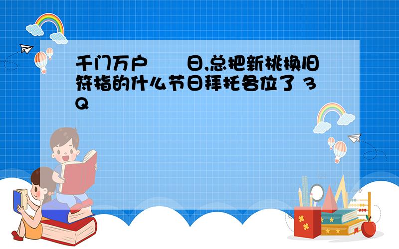 千门万户曈曈日,总把新桃换旧符指的什么节日拜托各位了 3Q