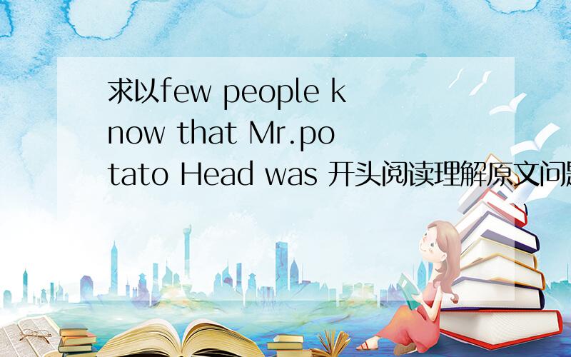 求以few people know that Mr.potato Head was 开头阅读理解原文问题及答案,链接也可