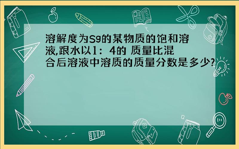 溶解度为Sg的某物质的饱和溶液,跟水以1：4的 质量比混合后溶液中溶质的质量分数是多少?