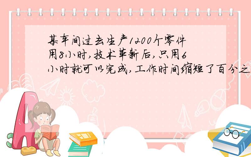 某车间过去生产1200个零件用8小时,技术革新后,只用6小时就可以完成,工作时间缩短了百分之几?