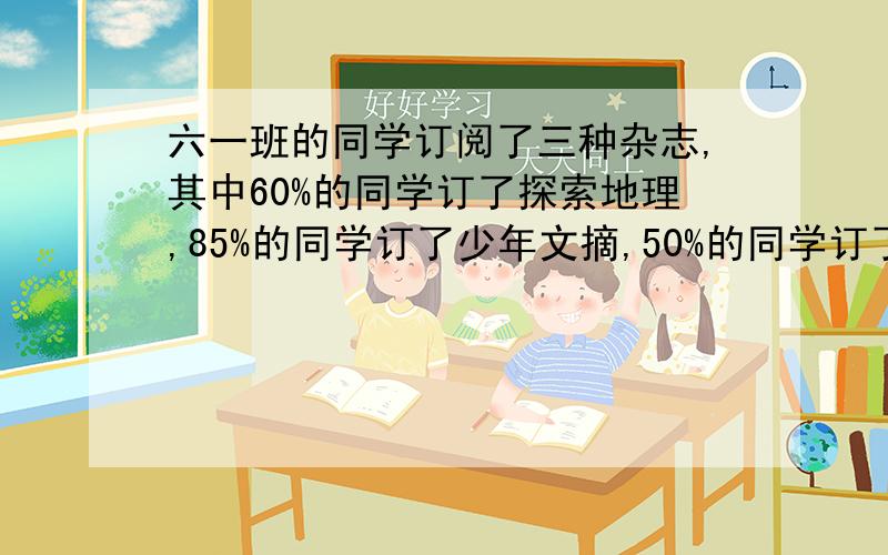 六一班的同学订阅了三种杂志,其中60%的同学订了探索地理,85%的同学订了少年文摘,50%的同学订了趣味数学.以上三种杂