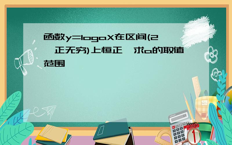 函数y=logaX在区间(2,正无穷)上恒正,求a的取值范围