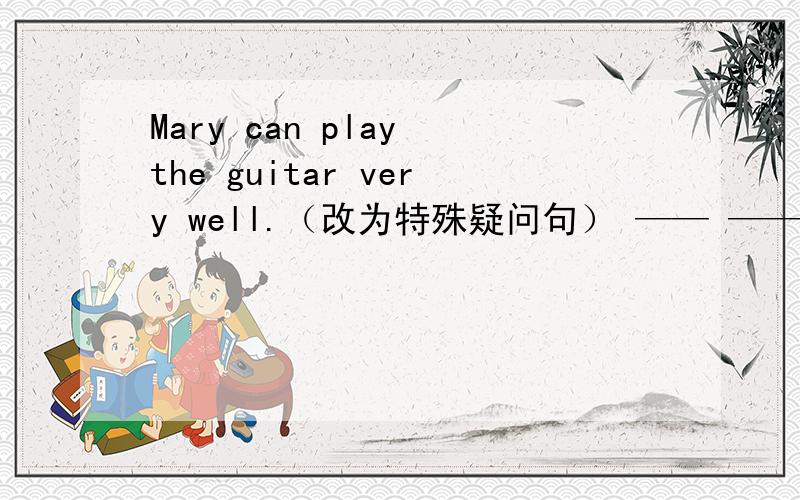 Mary can play the guitar very well.（改为特殊疑问句） —— —— Mary ——?