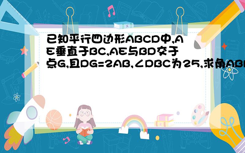 已知平行四边形ABCD中,AE垂直于BC,AE与BD交于点G,且DG=2AB,∠DBC为25,求角ABD的度数?