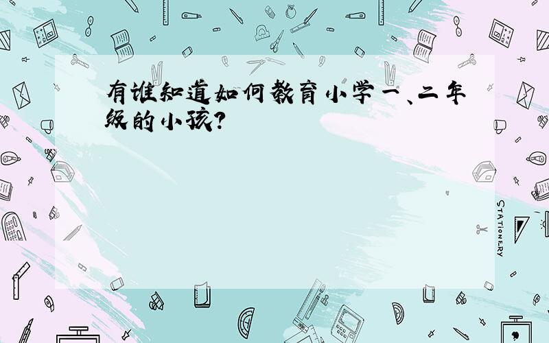 有谁知道如何教育小学一、二年级的小孩?