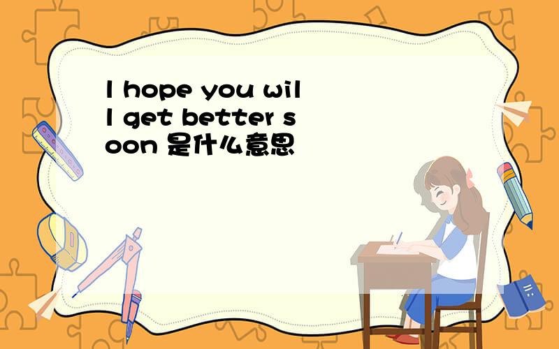 l hope you will get better soon 是什么意思