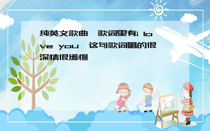 纯英文歌曲,歌词里有i love you,这句歌词唱的很深情很缓慢