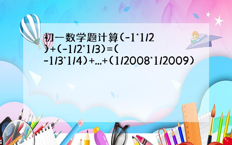 初一数学题计算(-1*1/2)+(-1/2*1/3)=(-1/3*1/4)+...+(1/2008*1/2009)