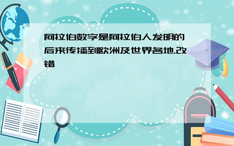 阿拉伯数字是阿拉伯人发明的,后来传播到欧洲及世界各地.改错