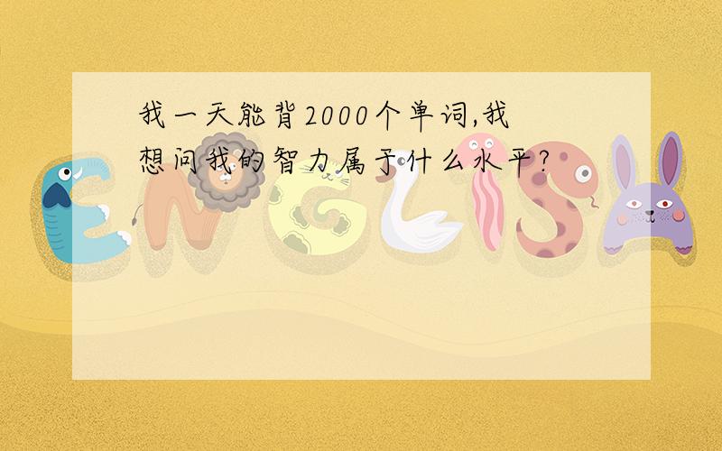 我一天能背2000个单词,我想问我的智力属于什么水平?