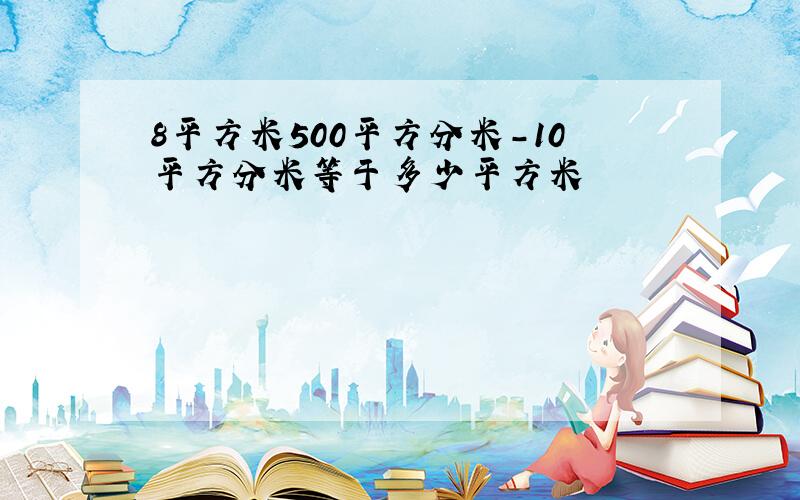 8平方米500平方分米-10平方分米等于多少平方米