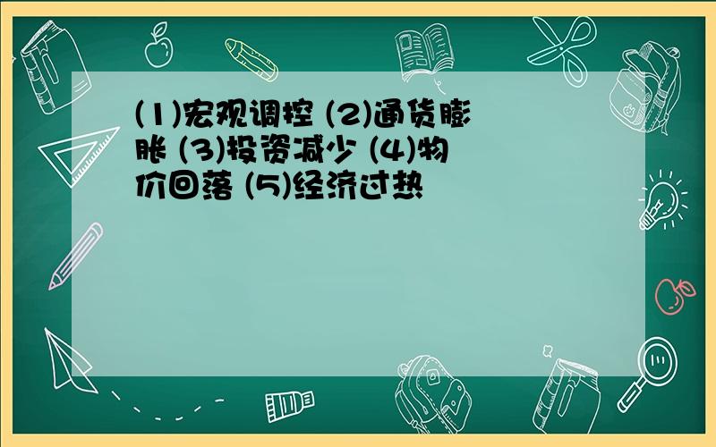 (1)宏观调控 (2)通货膨胀 (3)投资减少 (4)物价回落 (5)经济过热