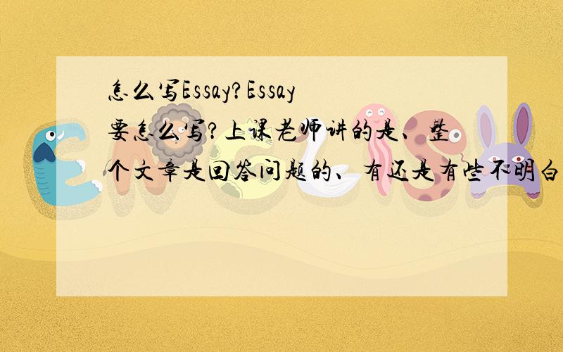 怎么写Essay?Essay要怎么写?上课老师讲的是、整个文章是回答问题的、有还是有些不明白、谁Essay比较好的、请给