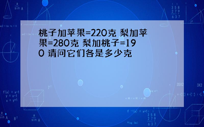 桃子加苹果=220克 梨加苹果=280克 梨加桃子=190 请问它们各是多少克