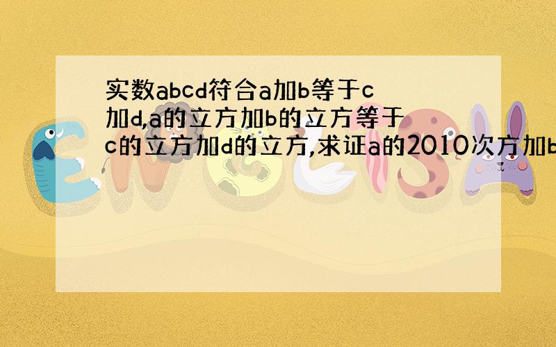 实数abcd符合a加b等于c加d,a的立方加b的立方等于c的立方加d的立方,求证a的2010次方加b的2010次方等于c