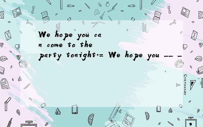 We hope you can come to the party tonight.= We hope you __ _