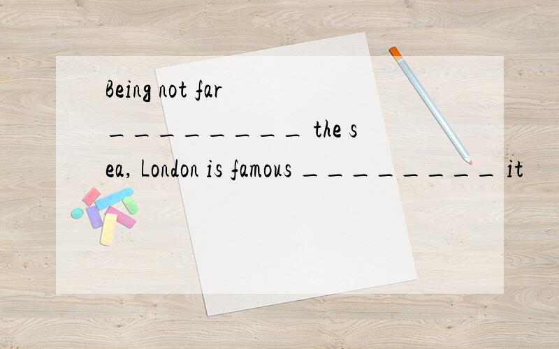 Being not far ________ the sea, London is famous ________ it