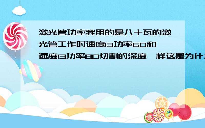 激光管功率我用的是八十瓦的激光管工作时速度13功率60和速度13功率80切割的深度一样这是为什么,为何功率大了切割不深呢