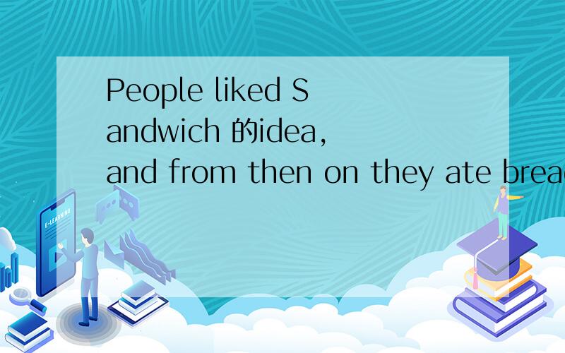 People liked Sandwich 的idea,and from then on they ate bread