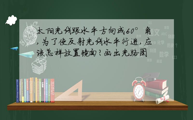 太阳光线跟水平方向成60°角,为了使反射光线水平行进,应该怎样放置镜面?画出光路图