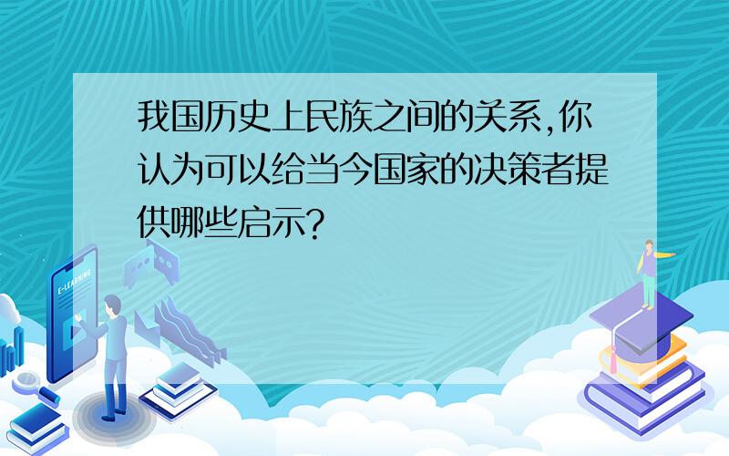 我国历史上民族之间的关系,你认为可以给当今国家的决策者提供哪些启示?