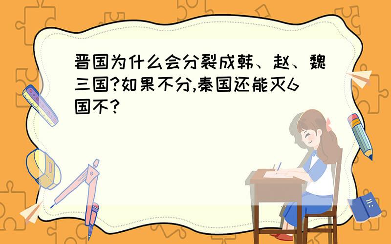 晋国为什么会分裂成韩、赵、魏三国?如果不分,秦国还能灭6国不?