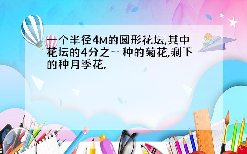 一个半径4M的圆形花坛,其中花坛的4分之一种的菊花,剩下的种月季花.