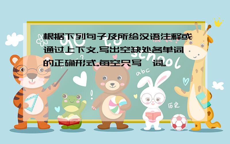 根据下列句子及所给汉语注释或通过上下文，写出空缺处各单词的正确形式。每空只写一词。