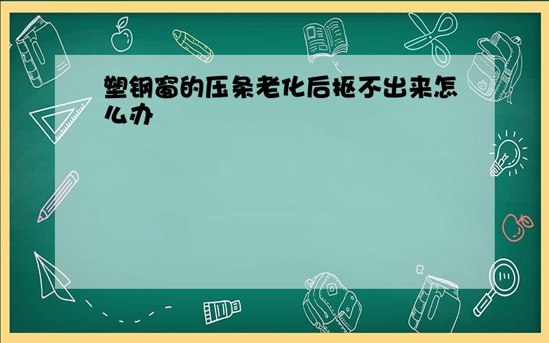 塑钢窗的压条老化后抠不出来怎么办