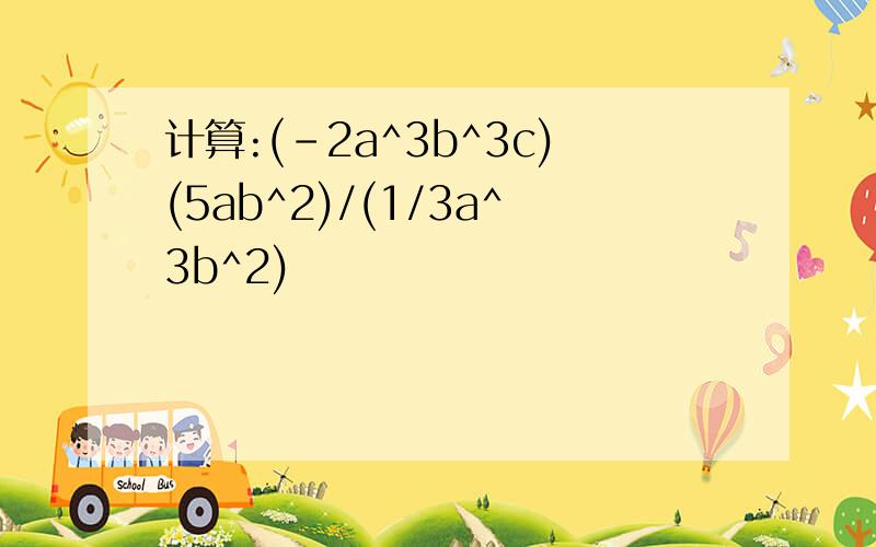 计算:(-2a^3b^3c)(5ab^2)/(1/3a^3b^2)