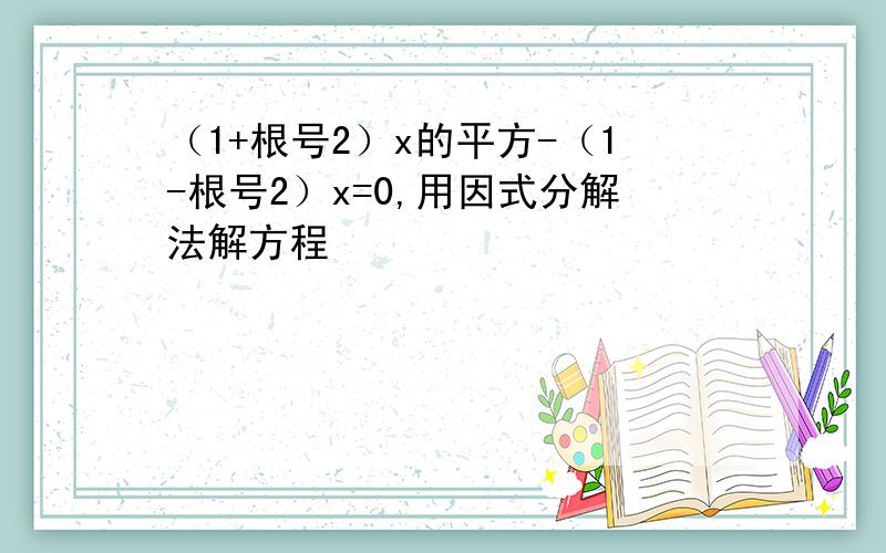 （1+根号2）x的平方-（1-根号2）x=0,用因式分解法解方程