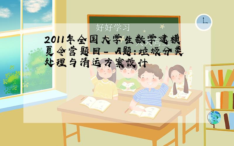 2011年全国大学生数学建模夏令营题目- A题：垃圾分类处理与清运方案设计