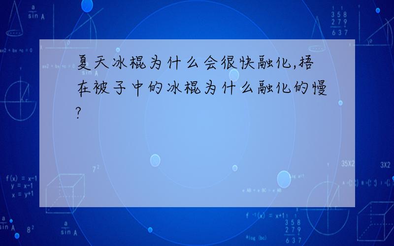 夏天冰棍为什么会很快融化,捂在被子中的冰棍为什么融化的慢?